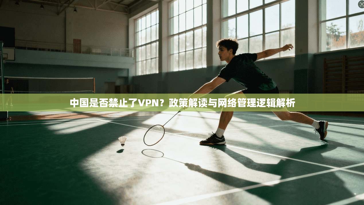 中国是否禁止了VPN?政策解读与网络管理逻辑解析 中国是否禁止了VPN?政策解读与网络管理逻辑解析