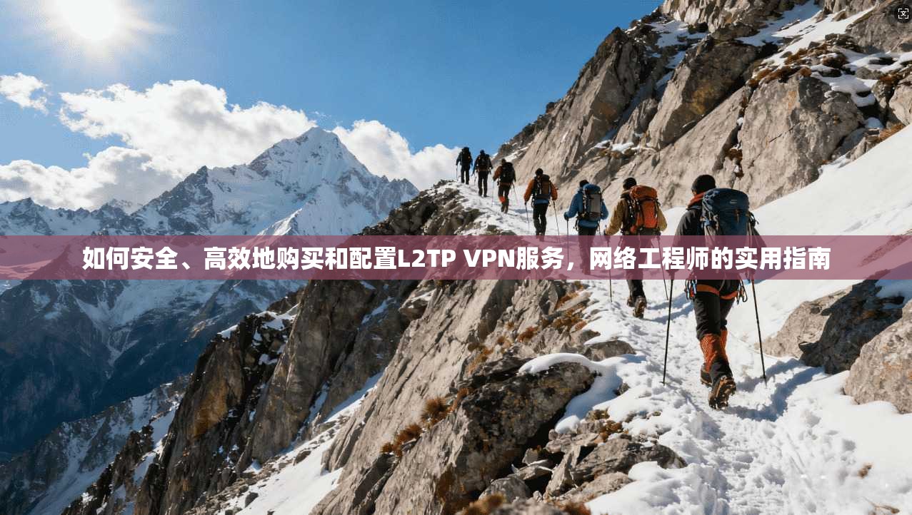 如何安全、高效地购买和配置L2TP VPN服务,网络工程师的实用指南 如何安全、高效地购买和配置L2TP VPN服务,网络工程师的实用指南