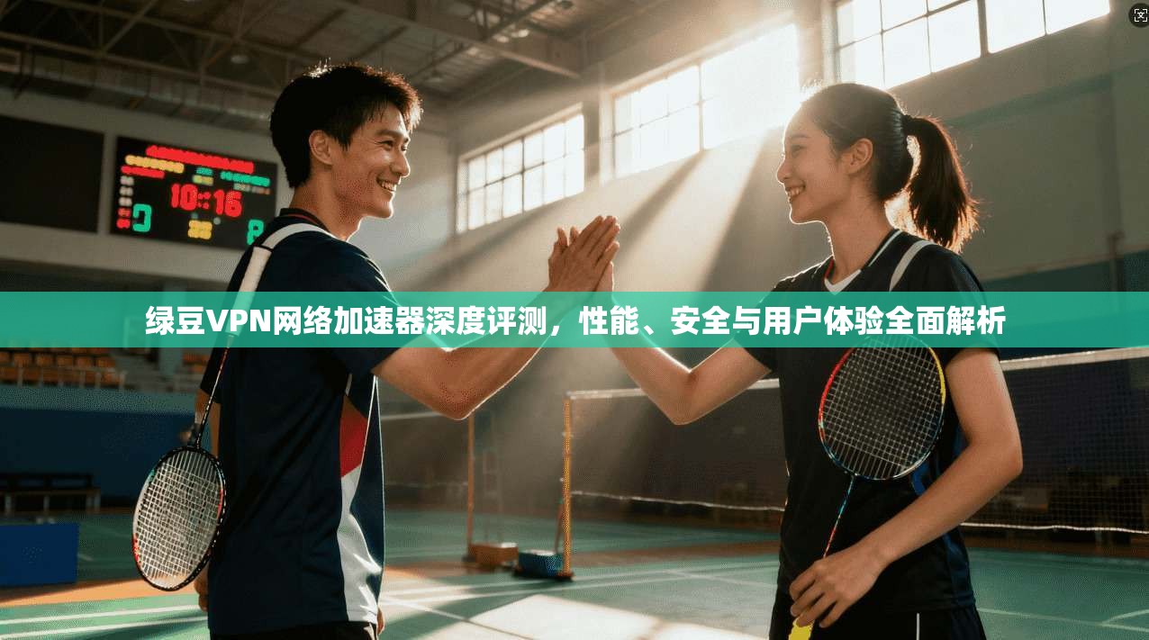绿豆VPN网络加速器深度评测，性能、安全与用户体验全面解析