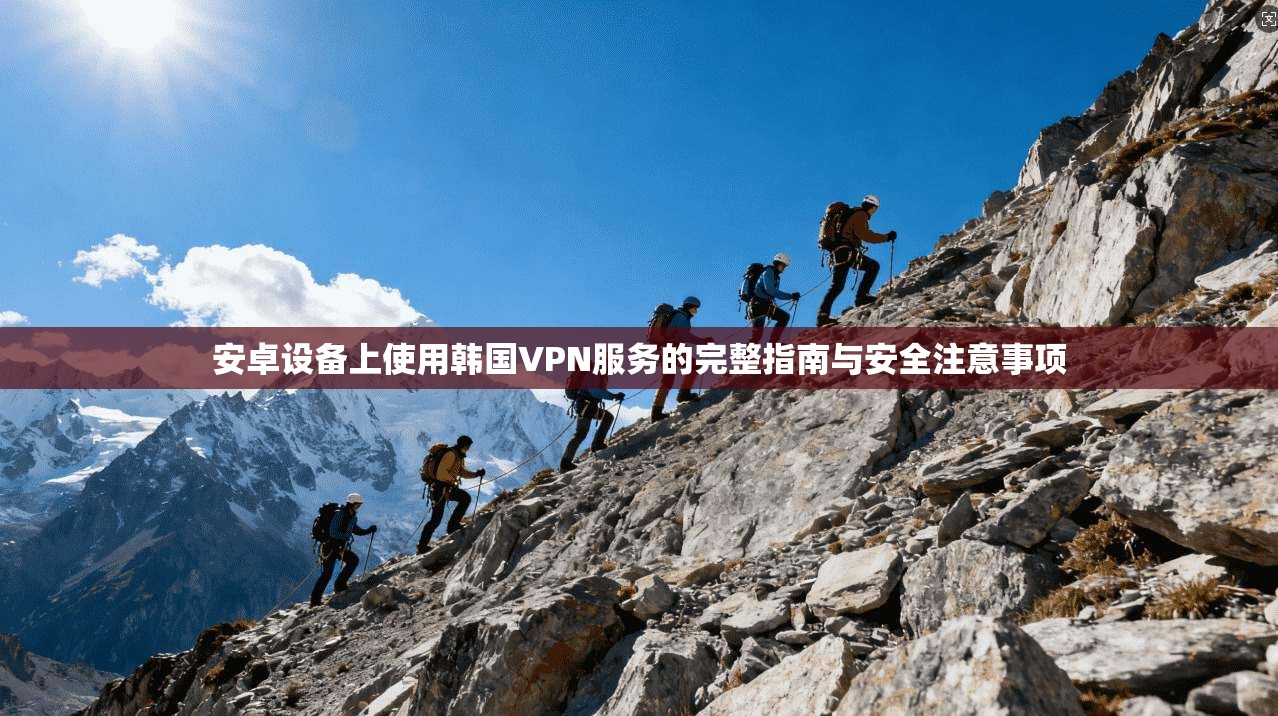 安卓设备上使用韩国VPN服务的完整指南与安全注意事项