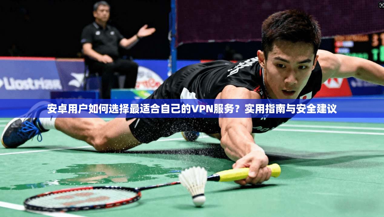 安卓用户如何选择最适合自己的VPN服务？实用指南与安全建议