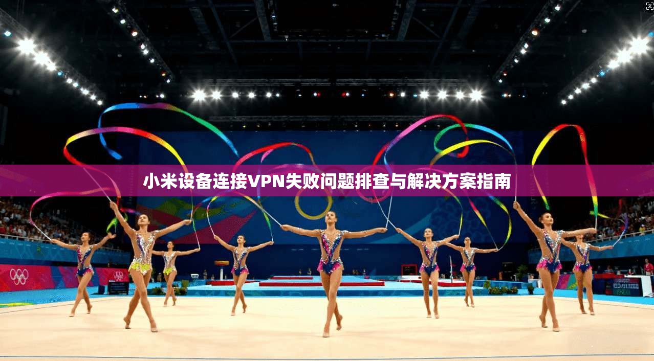 小米设备连接VPN失败问题排查与解决方案指南 小米设备连接VPN失败问题排查与解决方案指南