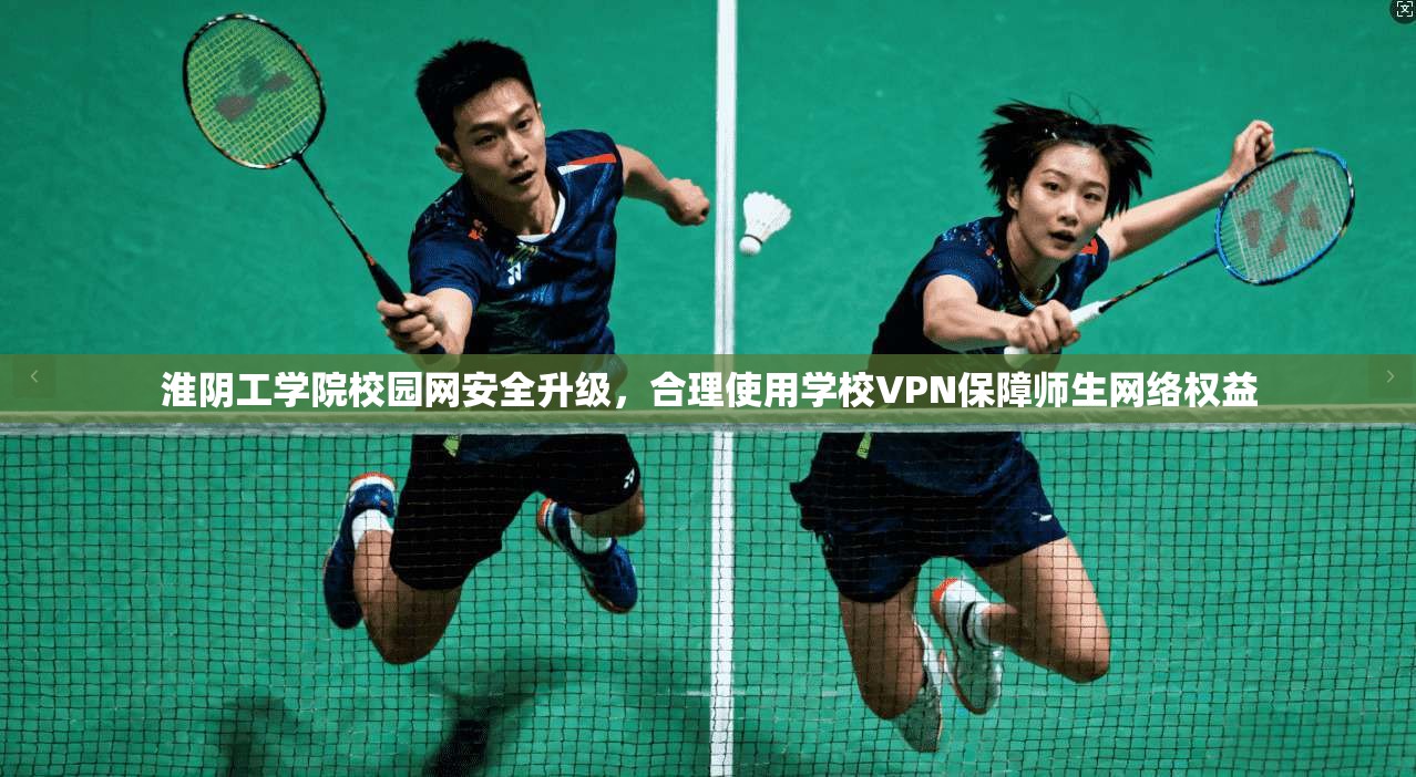 淮阴工学院校园网安全升级，合理使用学校VPN保障师生网络权益