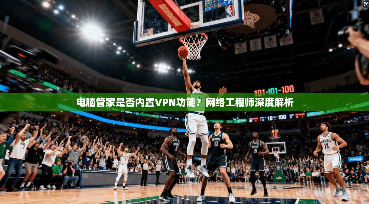 电脑管家是否内置VPN功能？网络工程师深度解析