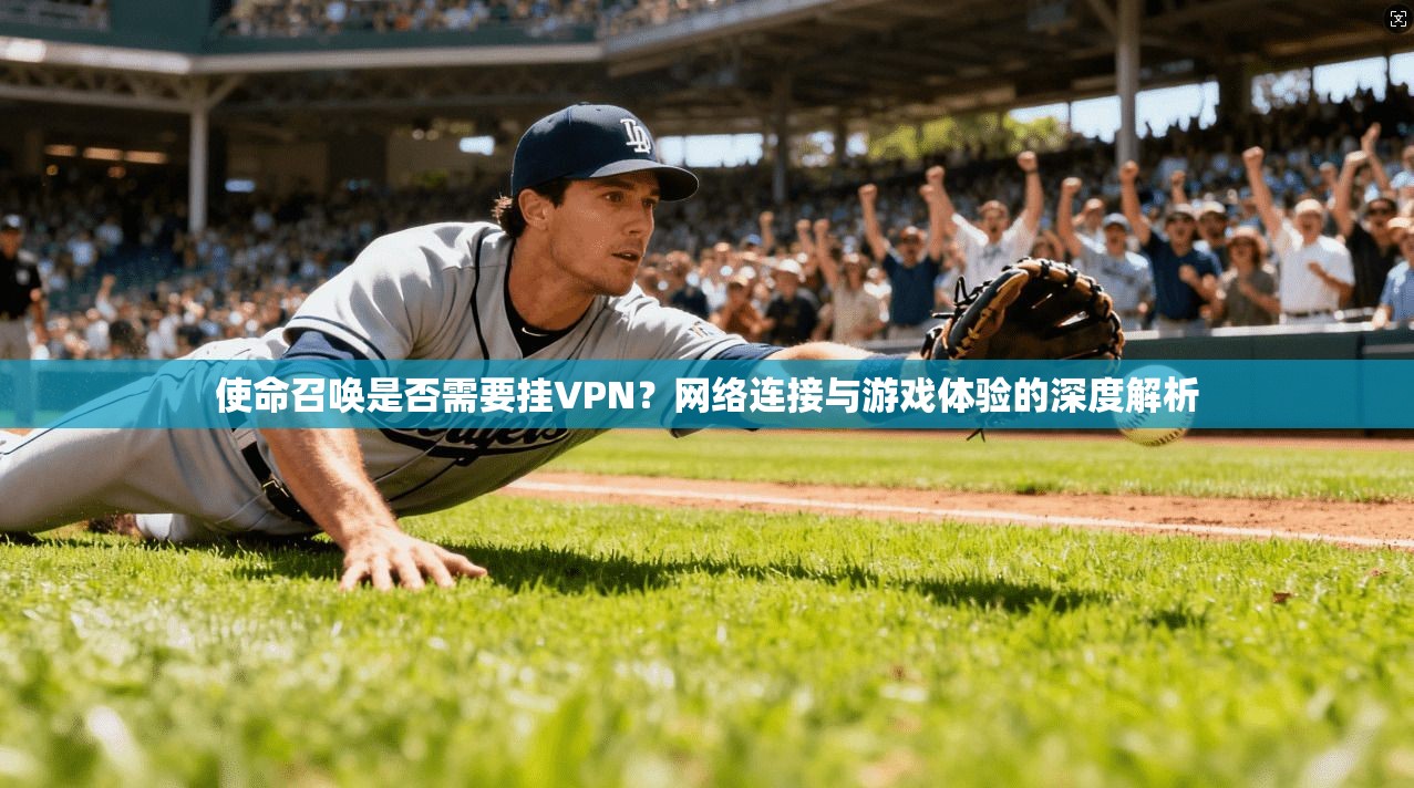 使命召唤是否需要挂VPN?网络连接与游戏体验的深度解析 使命召唤是否需要挂VPN?网络连接与游戏体验的深度解析