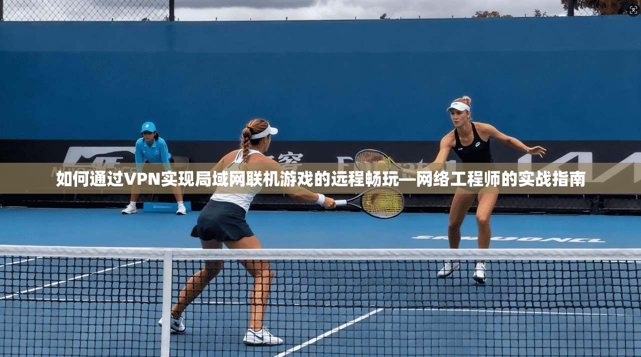 如何通过VPN实现局域网联机游戏的远程畅玩—网络工程师的实战指南 如何通过VPN实现局域网联机游戏的远程畅玩—网络工程师的实战指南