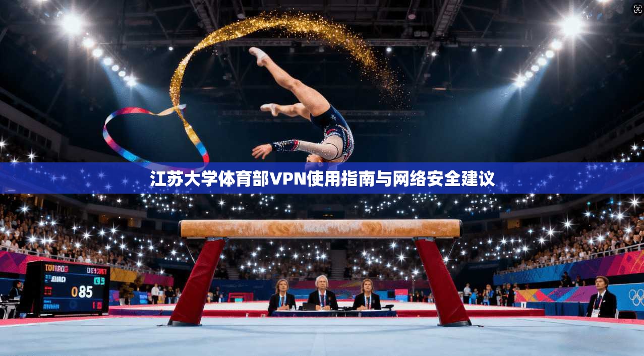 江苏大学体育部VPN使用指南与网络安全建议 江苏大学体育部VPN使用指南与网络安全建议