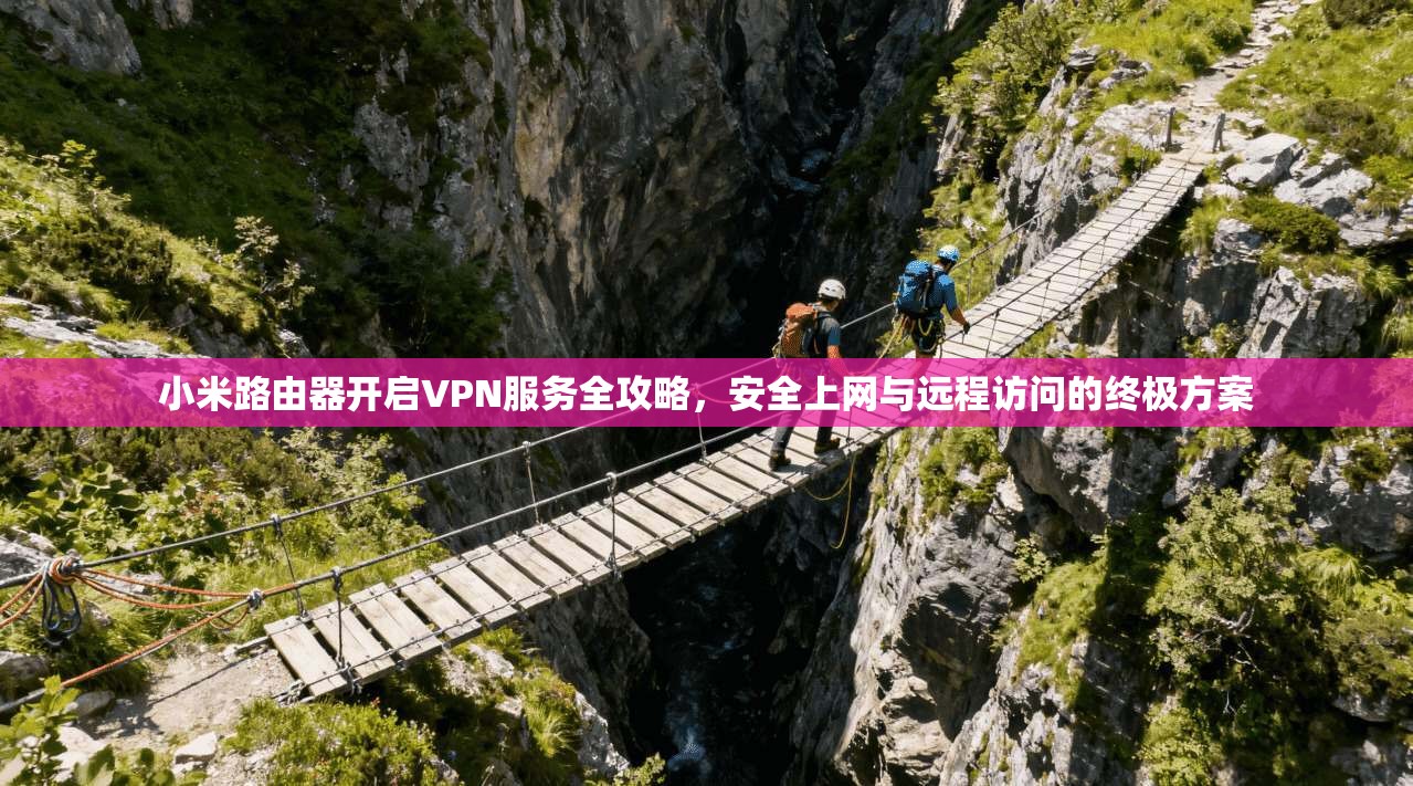 小米路由器开启VPN服务全攻略，安全上网与远程访问的终极方案