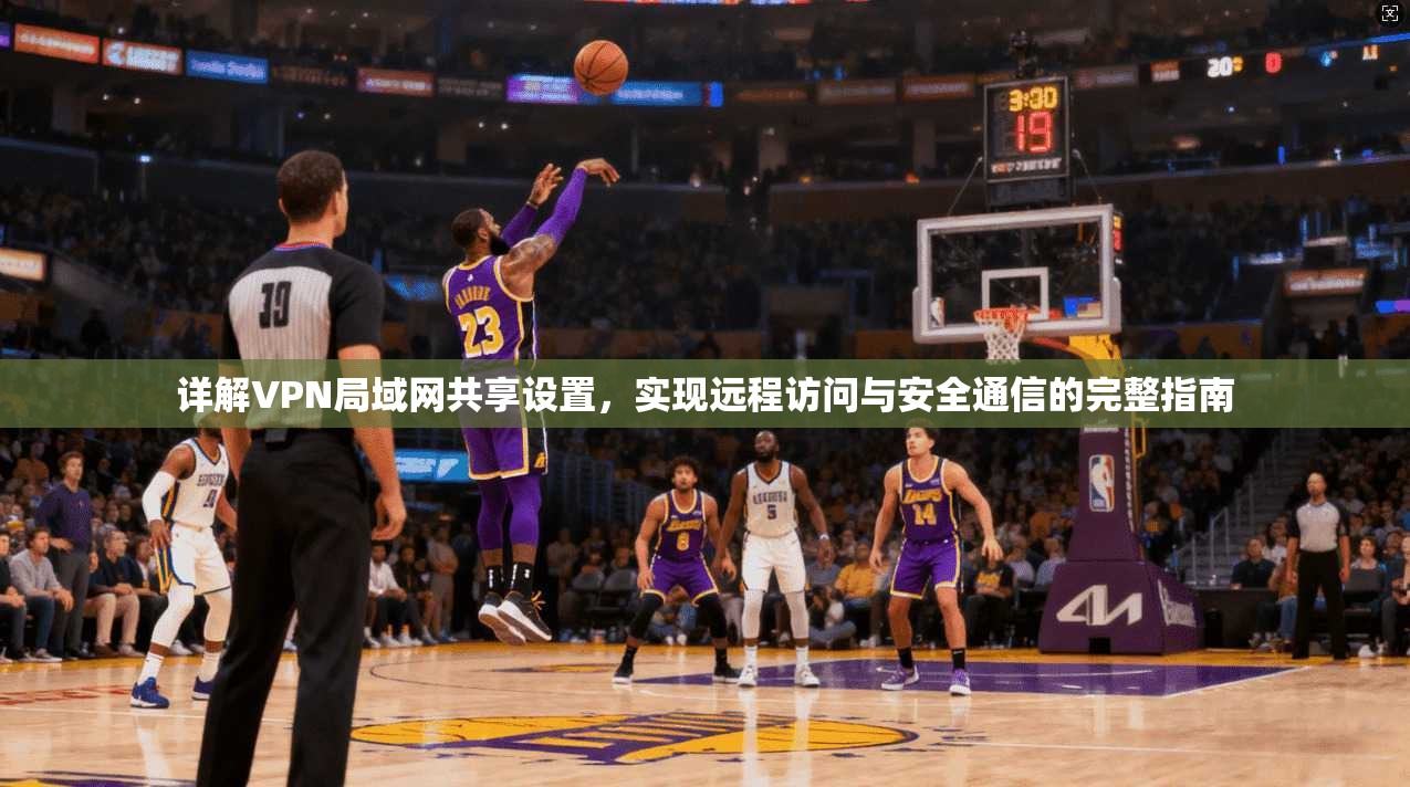详解VPN局域网共享设置，实现远程访问与安全通信的完整指南