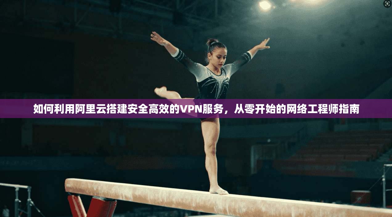 如何利用阿里云搭建安全高效的VPN服务，从零开始的网络工程师指南