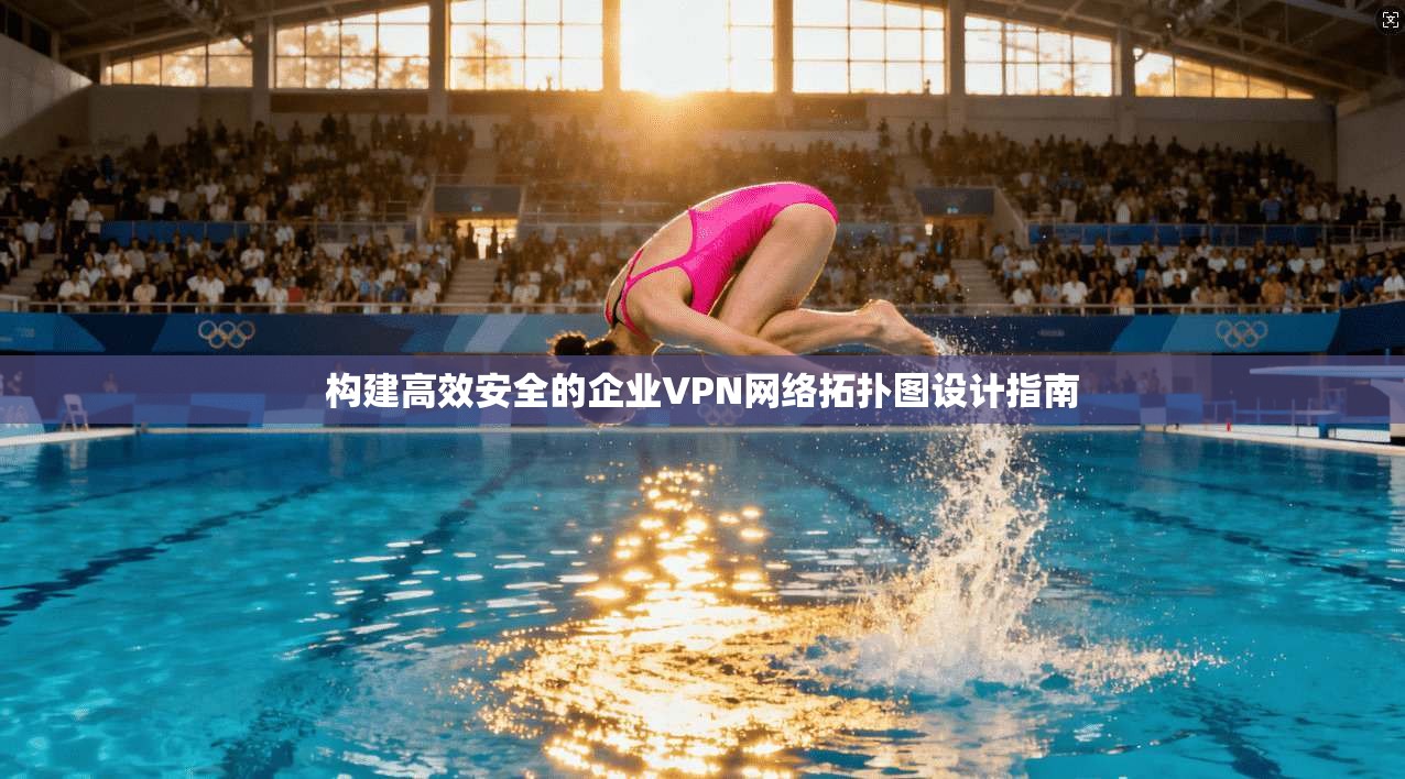 构建高效安全的企业VPN网络拓扑图设计指南