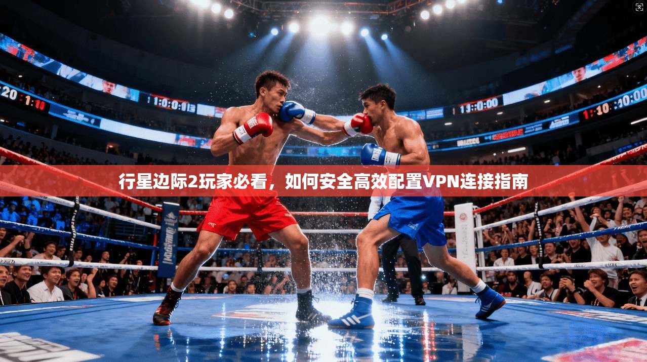 行星边际2玩家必看，如何安全高效配置VPN连接指南