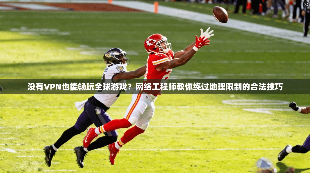 没有VPN也能畅玩全球游戏？网络工程师教你绕过地理限制的合法技巧