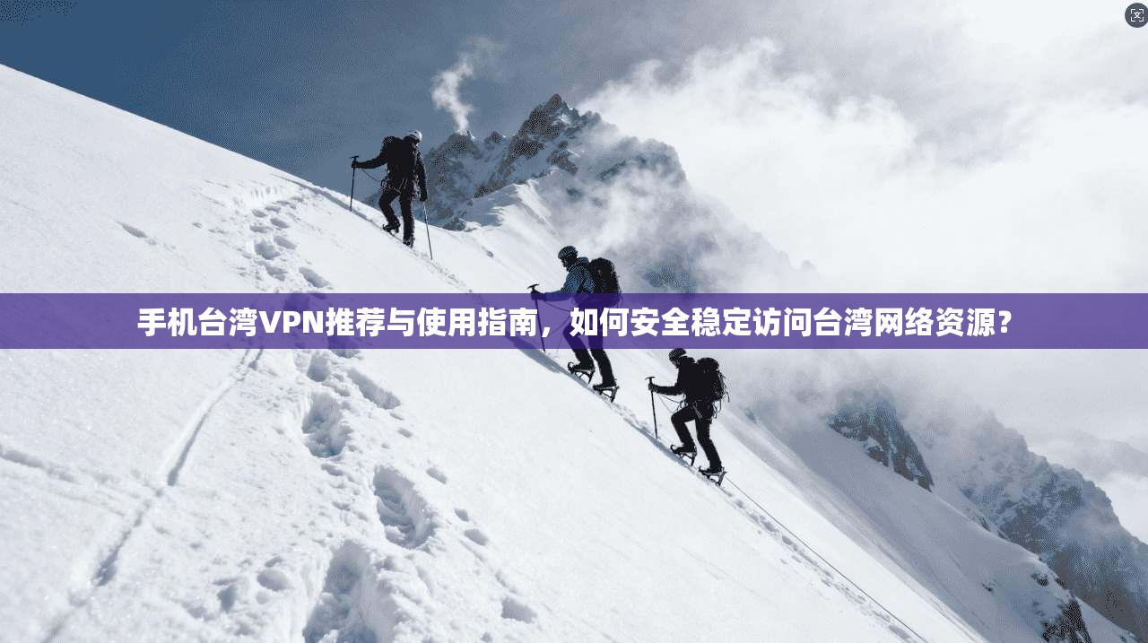 手机台湾VPN推荐与使用指南，如何安全稳定访问台湾网络资源？