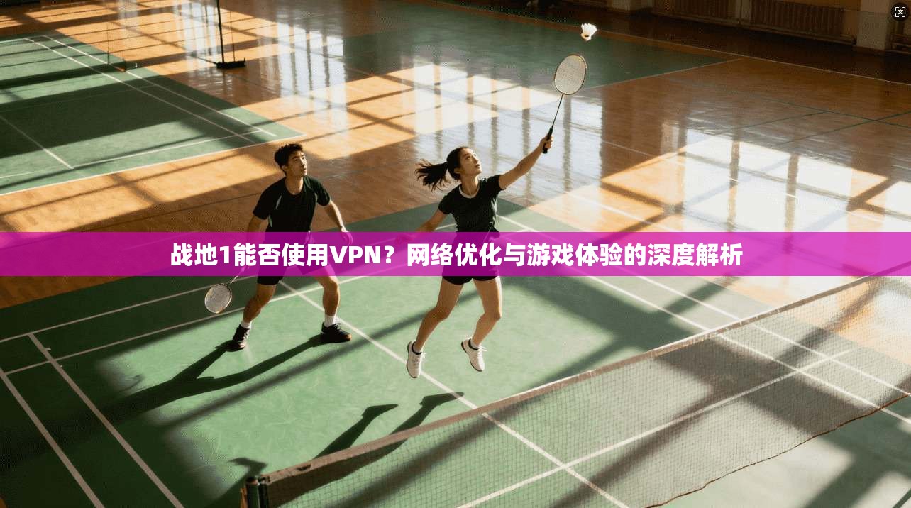 战地1能否使用VPN?网络优化与游戏体验的深度解析 战地1能否使用VPN?网络优化与游戏体验的深度解析