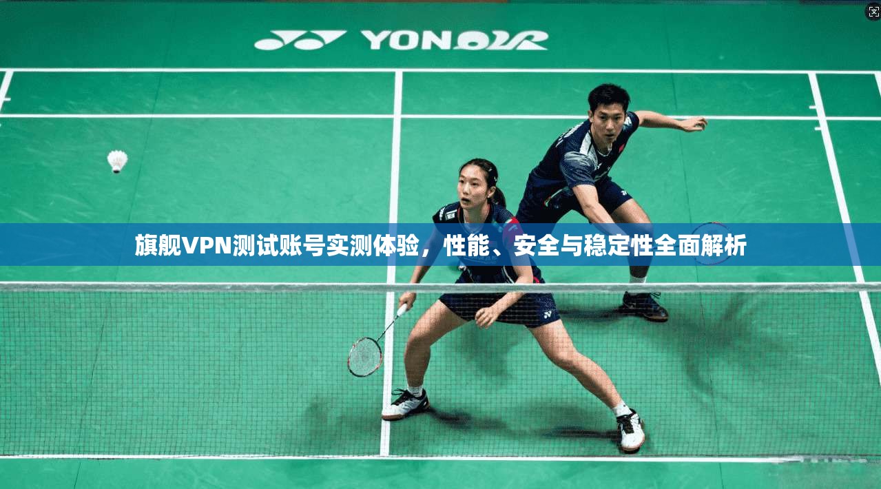 旗舰VPN测试账号实测体验，性能、安全与稳定性全面解析