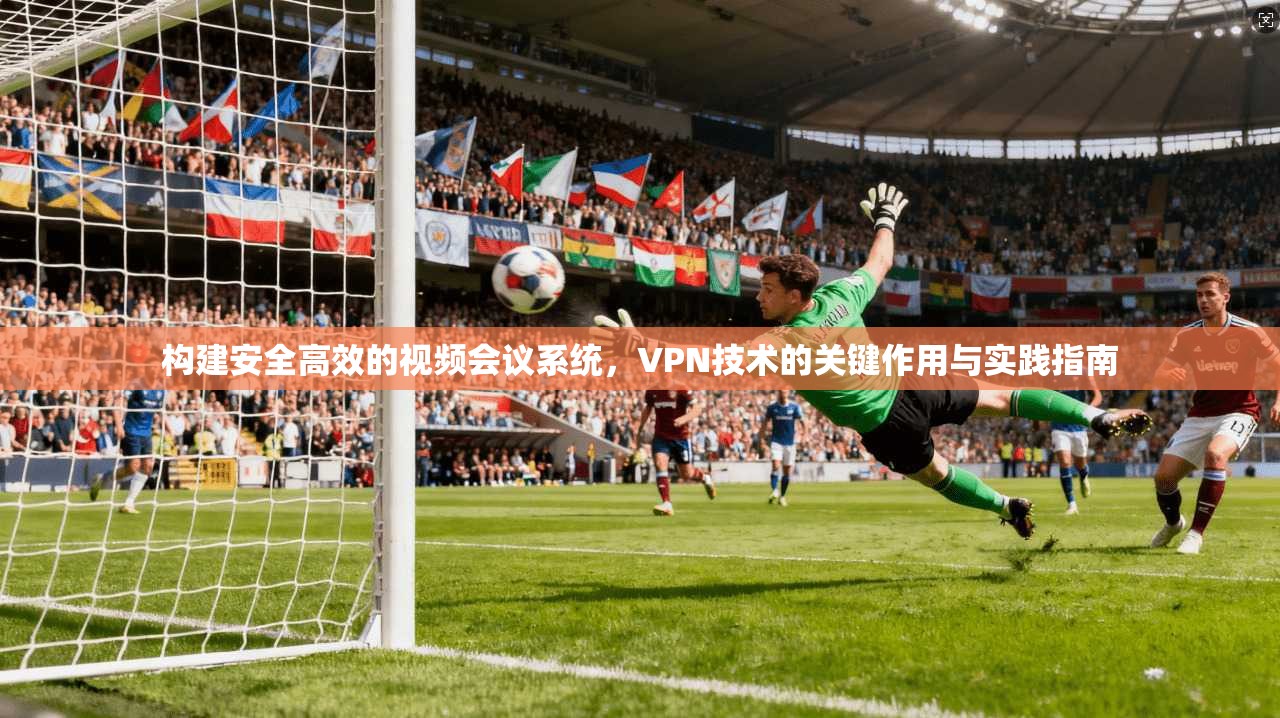 构建安全高效的视频会议系统，VPN技术的关键作用与实践指南