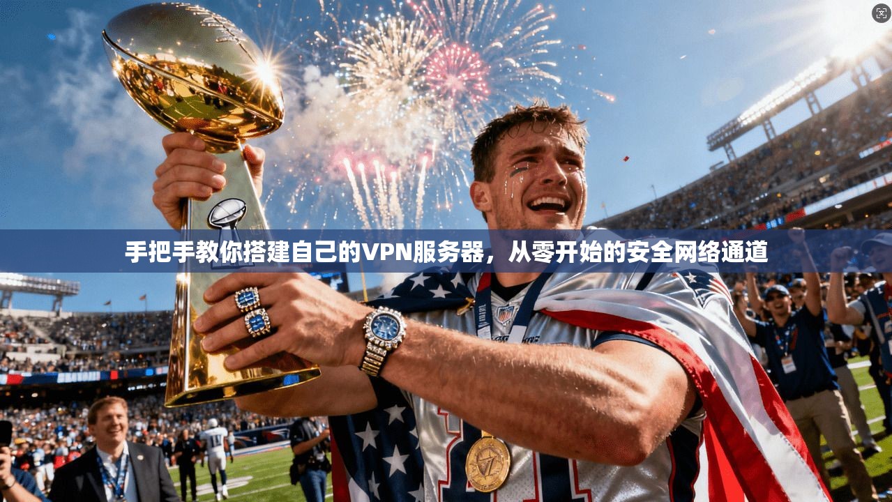 手把手教你搭建自己的VPN服务器，从零开始的安全网络通道