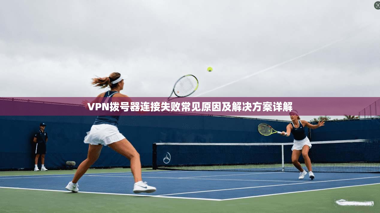VPN拨号器连接失败常见原因及解决方案详解 VPN拨号器连接失败常见原因及解决方案详解
