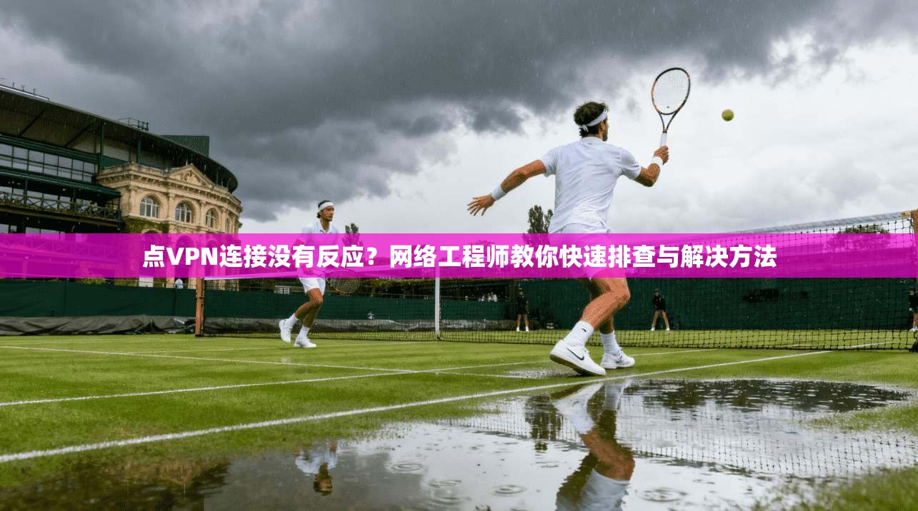 点VPN连接没有反应？网络工程师教你快速排查与解决方法