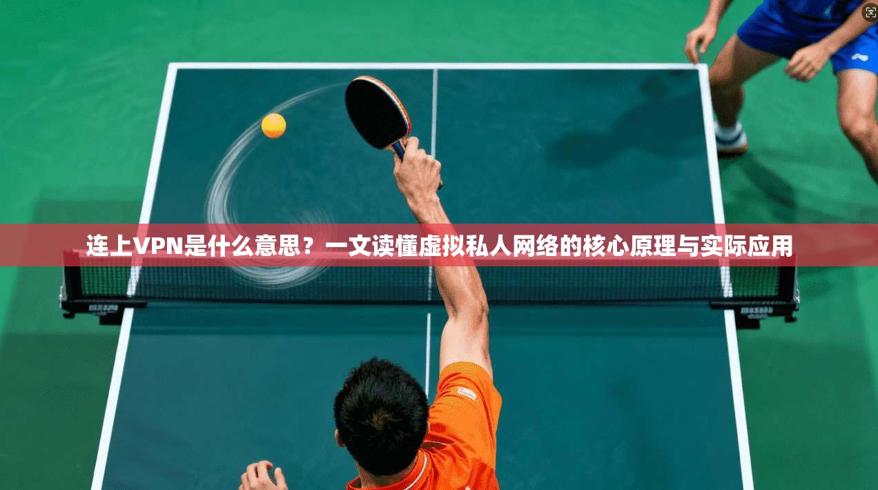 连上VPN是什么意思？一文读懂虚拟私人网络的核心原理与实际应用