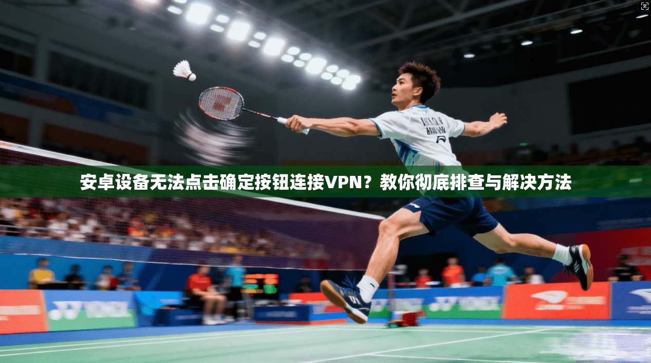 安卓设备无法点击确定按钮连接VPN？教你彻底排查与解决方法