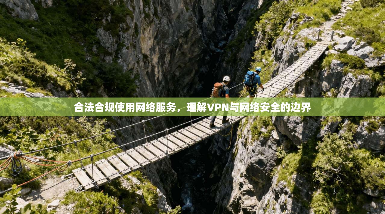 合法合规使用网络服务,理解VPN与网络安全的边界 合法合规使用网络服务,理解VPN与网络安全的边界