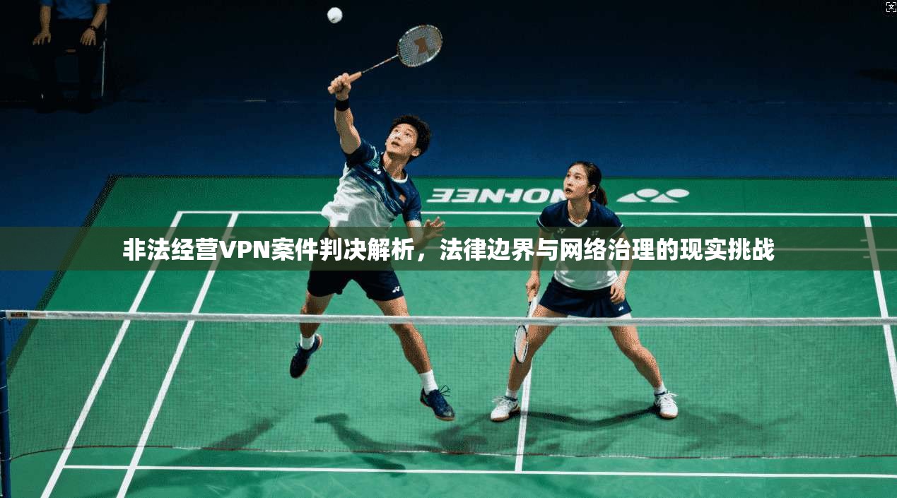 非法经营VPN案件判决解析,法律边界与网络治理的现实挑战 非法经营VPN案件判决解析,法律边界与网络治理的现实挑战
