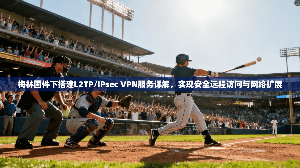梅林固件下搭建L2TP/IPsec VPN服务详解，实现安全远程访问与网络扩展