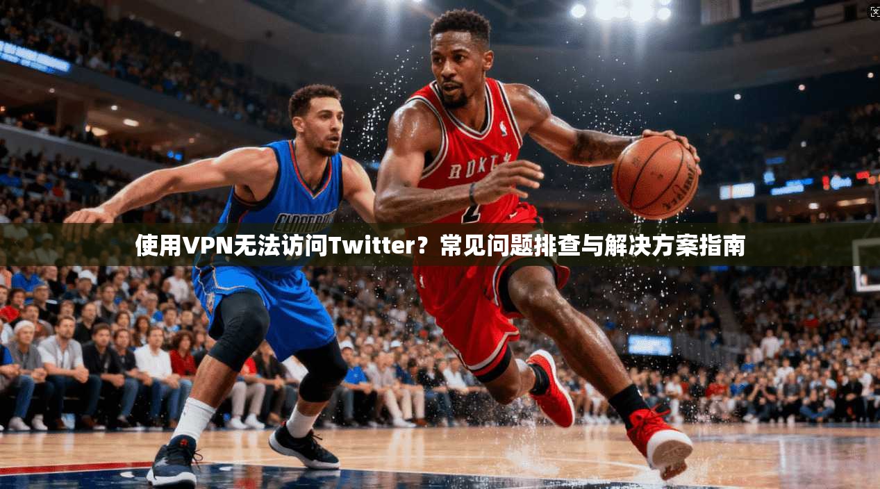 使用VPN无法访问Twitter?常见问题排查与解决方案指南 使用VPN无法访问Twitter?常见问题排查与解决方案指南