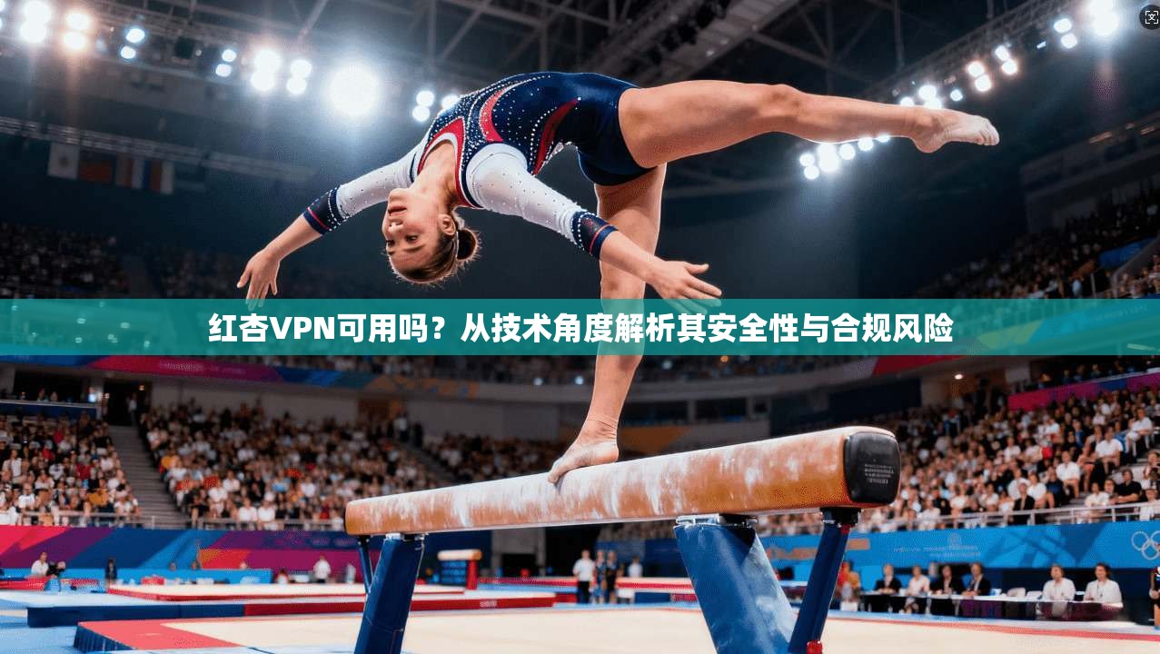 红杏VPN可用吗？从技术角度解析其安全性与合规风险