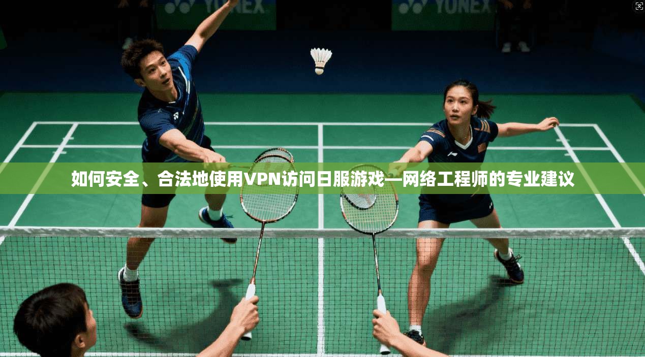 如何安全、合法地使用VPN访问日服游戏—网络工程师的专业建议 如何安全、合法地使用VPN访问日服游戏—网络工程师的专业建议