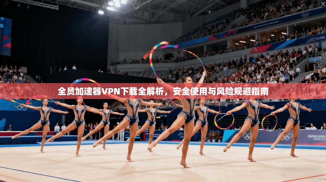 全员加速器VPN下载全解析,安全使用与风险规避指南 全员加速器VPN下载全解析,安全使用与风险规避指南