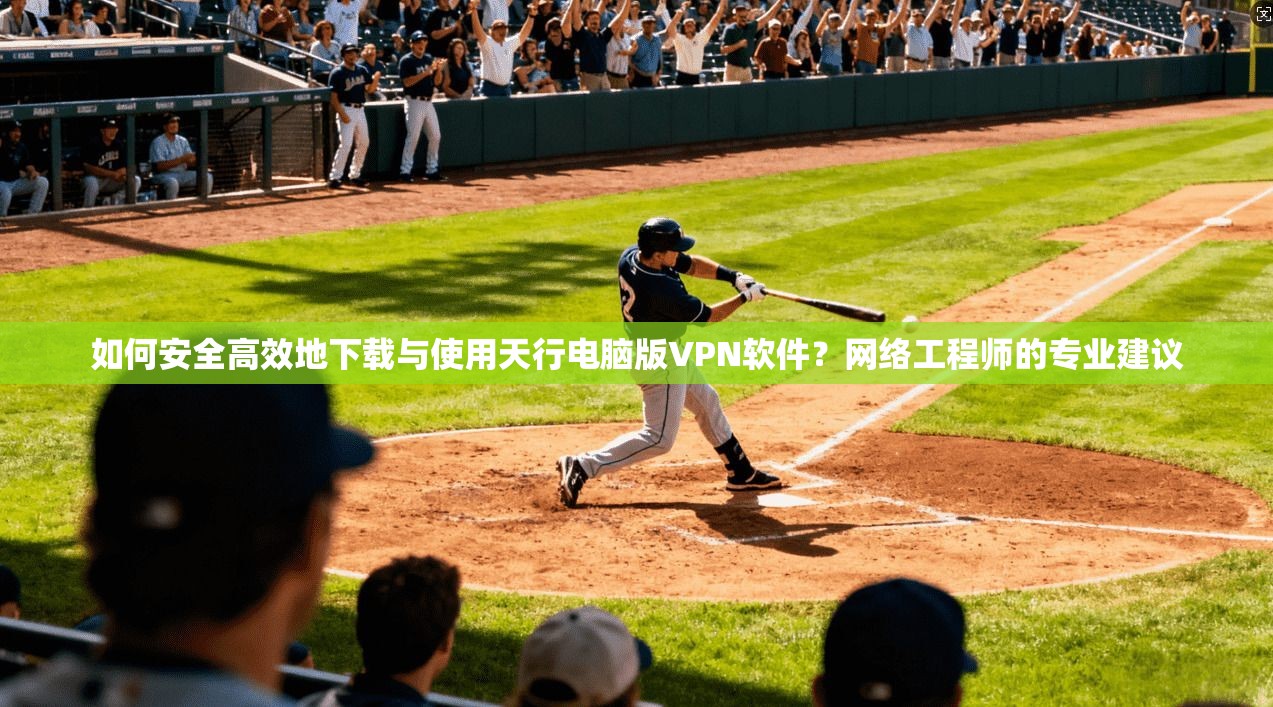 如何安全高效地下载与使用天行电脑版VPN软件?网络工程师的专业建议 如何安全高效地下载与使用天行电脑版VPN软件?网络工程师的专业建议