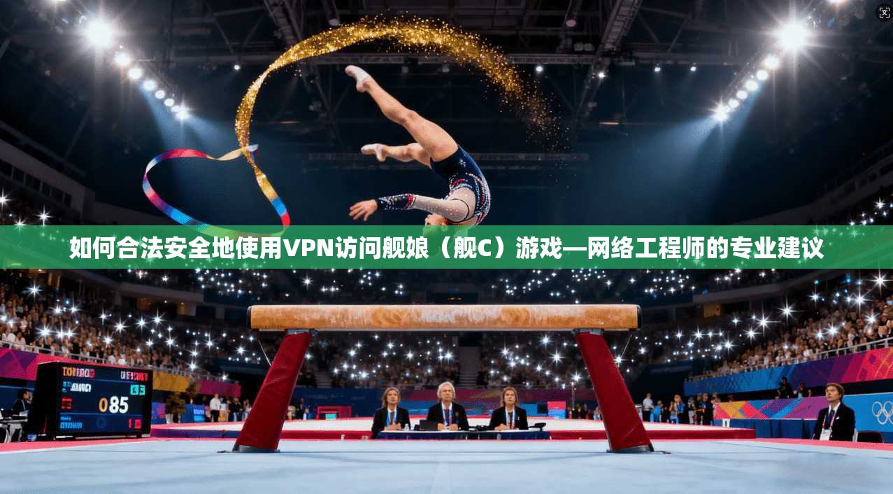 如何合法安全地使用VPN访问舰娘（舰C）游戏—网络工程师的专业建议