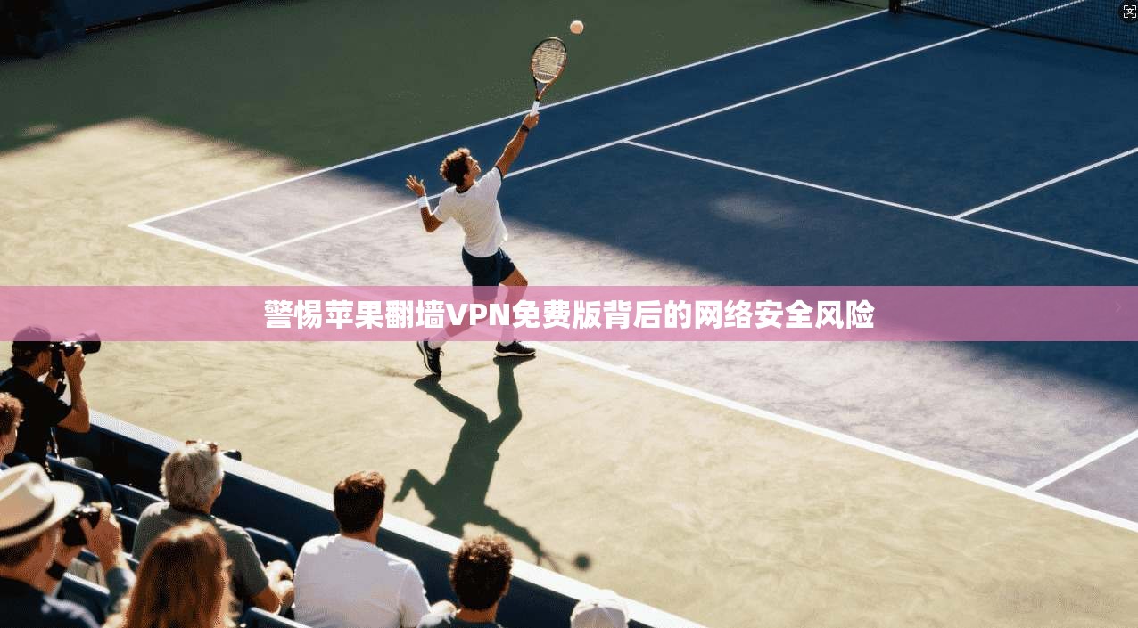 警惕苹果翻墙VPN免费版背后的网络安全风险