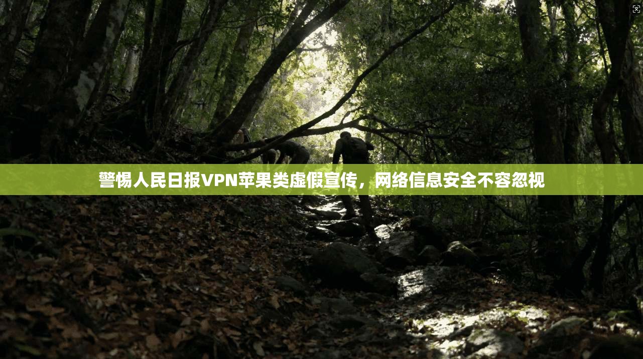 警惕人民日报VPN苹果类虚假宣传，网络信息安全不容忽视