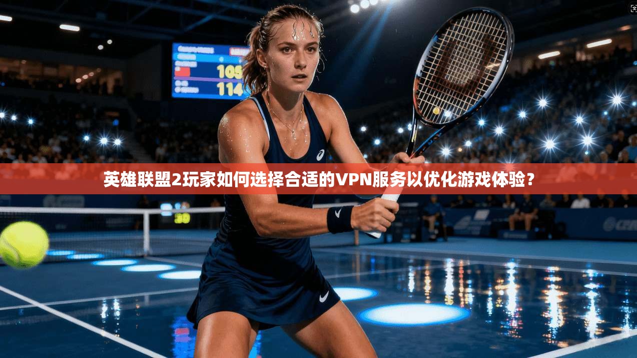 英雄联盟2玩家如何选择合适的VPN服务以优化游戏体验? 英雄联盟2玩家如何选择合适的VPN服务以优化游戏体验?