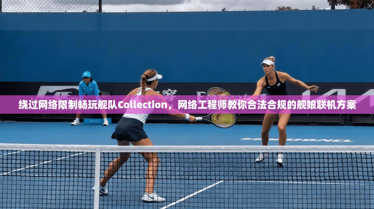 绕过网络限制畅玩舰队Collection，网络工程师教你合法合规的舰娘联机方案