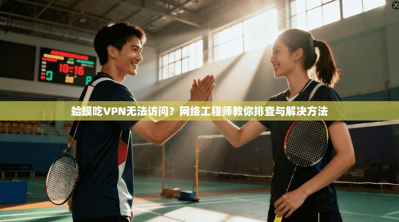 蛤蟆吃VPN无法访问？网络工程师教你排查与解决方法