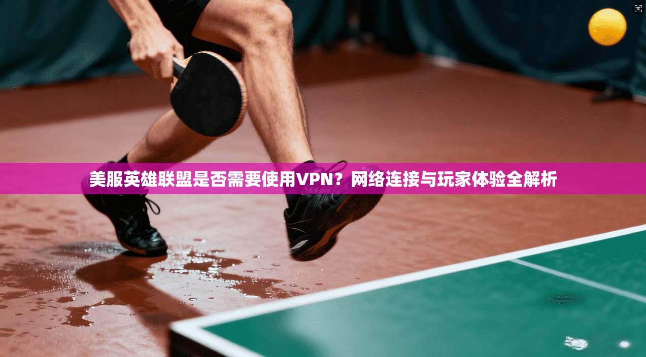 美服英雄联盟是否需要使用VPN？网络连接与玩家体验全解析