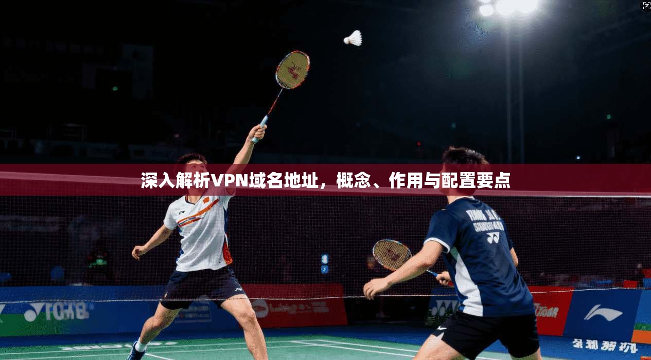 深入解析VPN域名地址,概念、作用与配置要点 深入解析VPN域名地址,概念、作用与配置要点