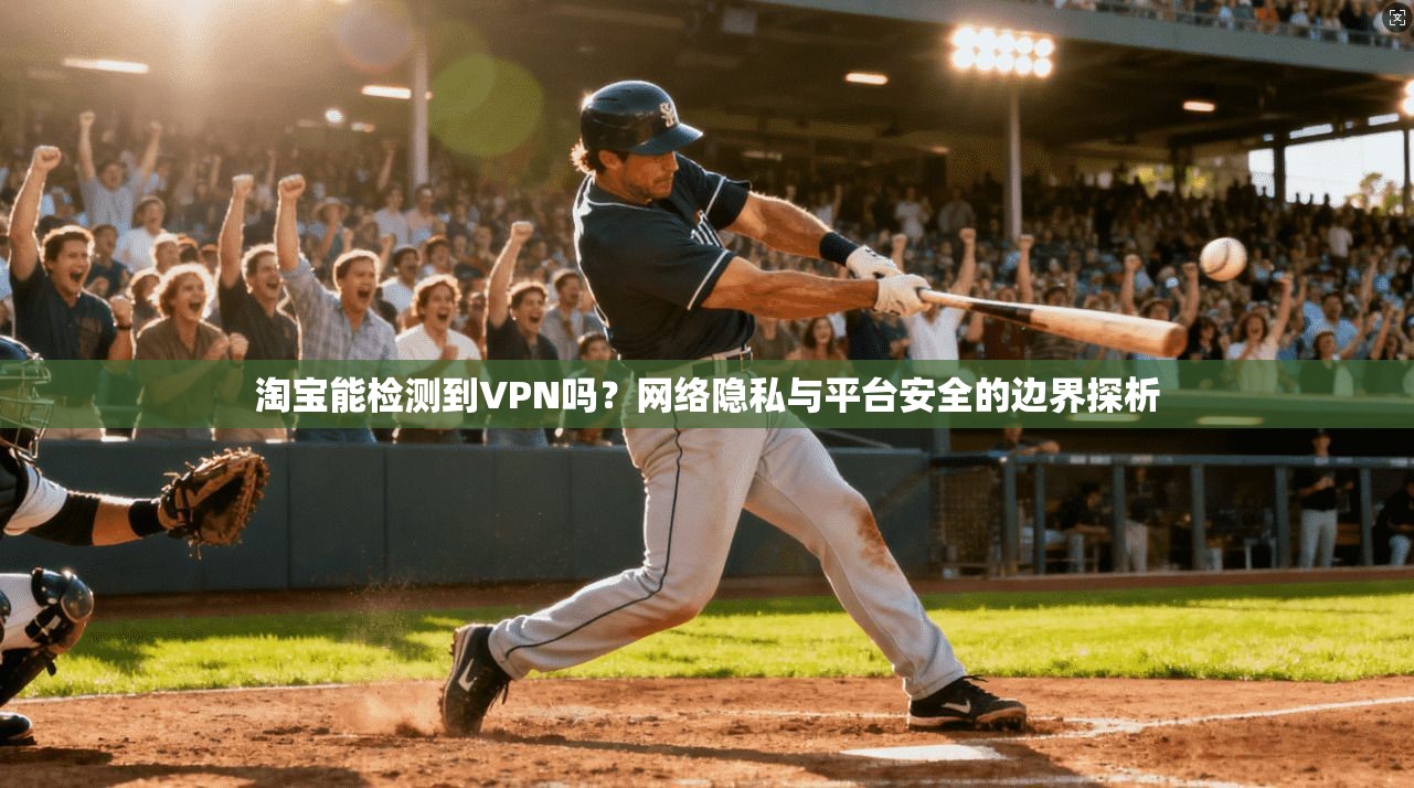 淘宝能检测到VPN吗?网络隐私与平台安全的边界探析 淘宝能检测到VPN吗?网络隐私与平台安全的边界探析