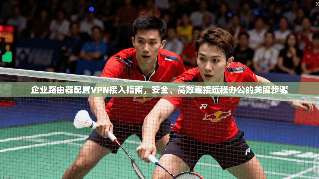 企业路由器配置VPN接入指南，安全、高效连接远程办公的关键步骤