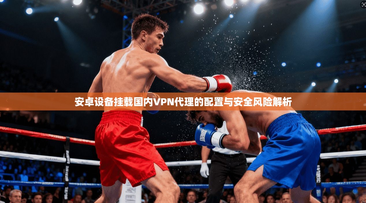 安卓设备挂载国内VPN代理的配置与安全风险解析
