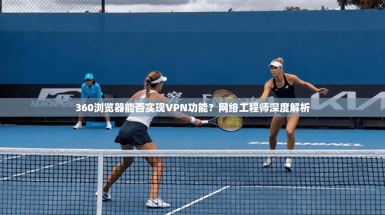 360浏览器能否实现VPN功能？网络工程师深度解析