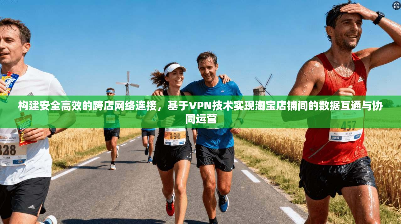 构建安全高效的跨店网络连接,基于VPN技术实现淘宝店铺间的数据互通与协同运营 构建安全高效的跨店网络连接,基于VPN技术实现淘宝店铺间的数据互通与协同运营
