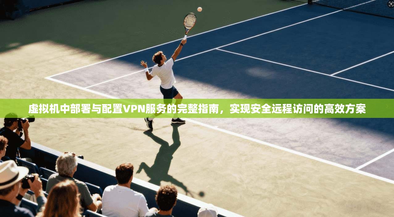 虚拟机中部署与配置VPN服务的完整指南，实现安全远程访问的高效方案
