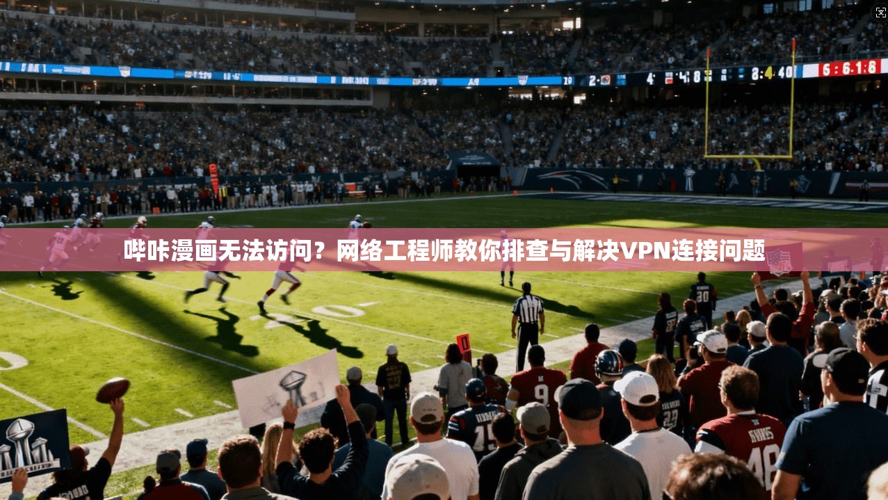 哔咔漫画无法访问?网络工程师教你排查与解决VPN连接问题 哔咔漫画无法访问?网络工程师教你排查与解决VPN连接问题