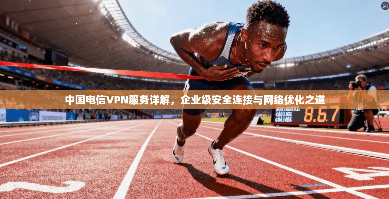 中国电信VPN服务详解，企业级安全连接与网络优化之道